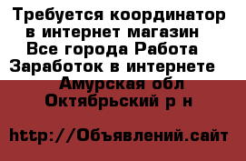 Требуется координатор в интернет-магазин - Все города Работа » Заработок в интернете   . Амурская обл.,Октябрьский р-н